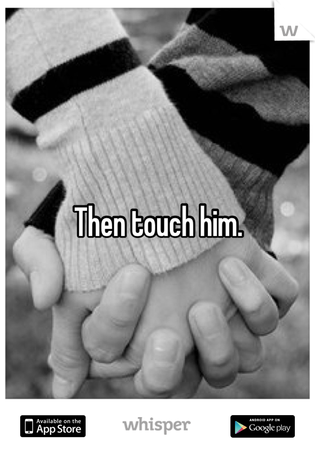 Then touch him.