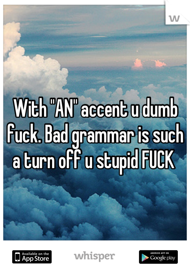 With "AN" accent u dumb fuck. Bad grammar is such a turn off u stupid FUCK 