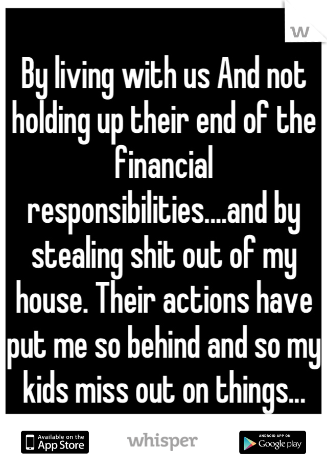 By living with us And not holding up their end of the financial responsibilities....and by stealing shit out of my house. Their actions have put me so behind and so my kids miss out on things...