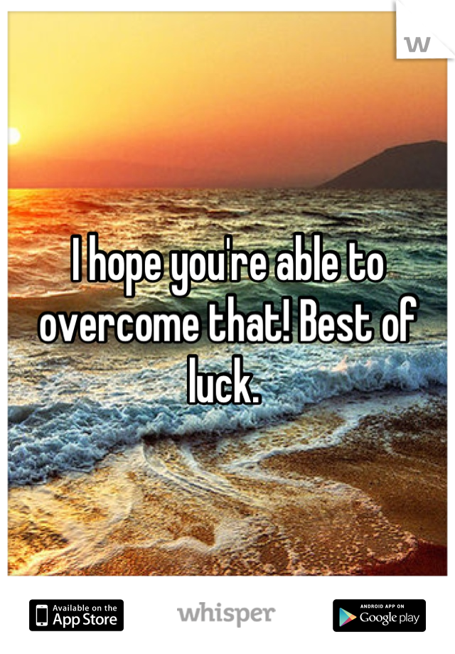 I hope you're able to overcome that! Best of luck. 