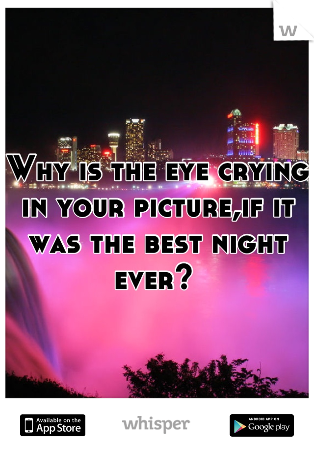 Why is the eye crying in your picture,if it was the best night ever? 