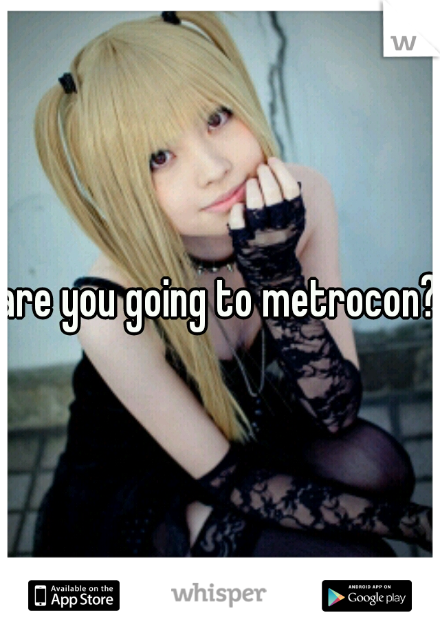 are you going to metrocon?