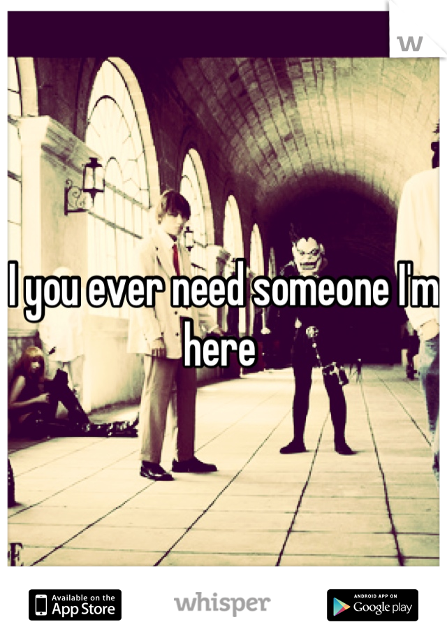 I you ever need someone I'm here 