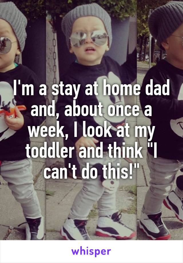 I'm a stay at home dad and, about once a week, I look at my toddler and think "I can't do this!"