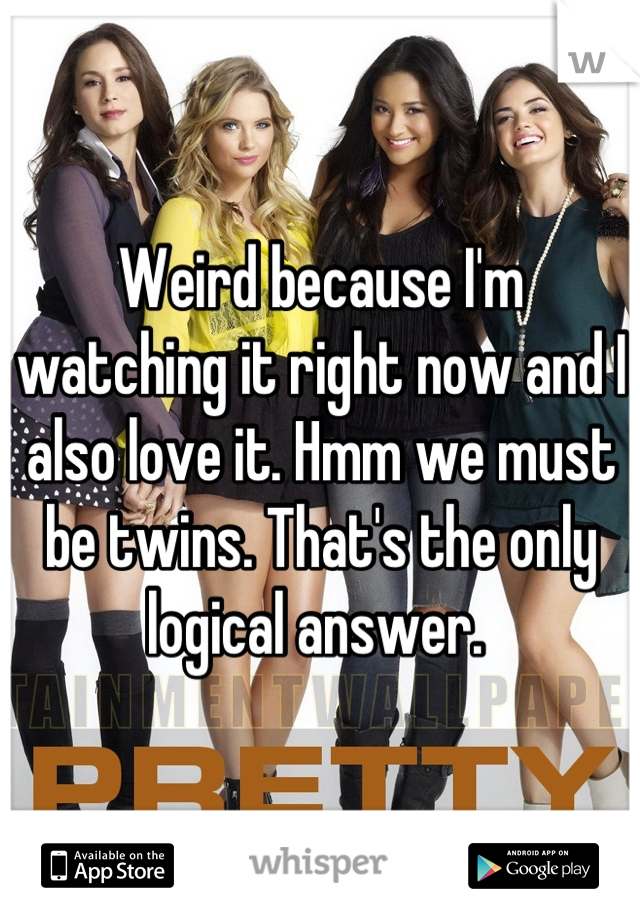 Weird because I'm watching it right now and I also love it. Hmm we must be twins. That's the only logical answer. 