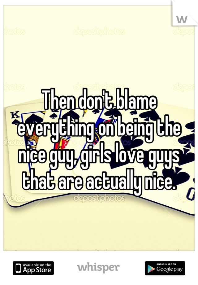 Then don't blame everything on being the nice guy, girls love guys that are actually nice.
