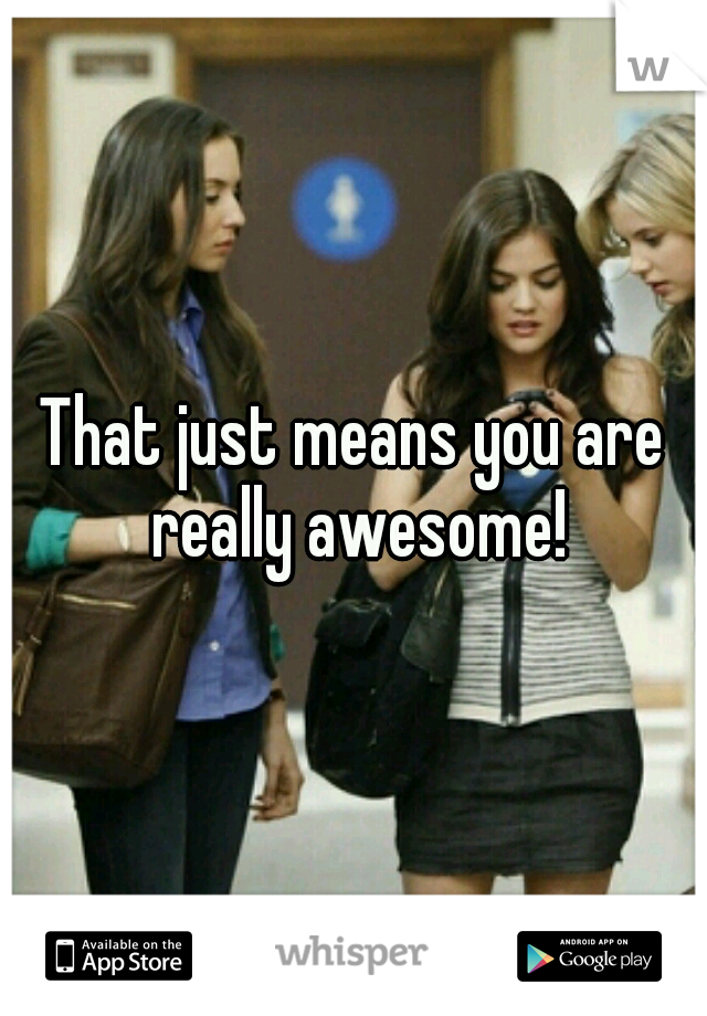 That just means you are really awesome!