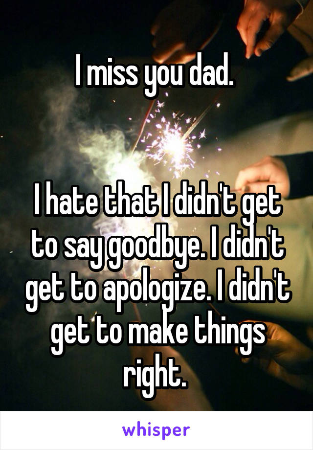I miss you dad. 


I hate that I didn't get to say goodbye. I didn't get to apologize. I didn't get to make things right. 