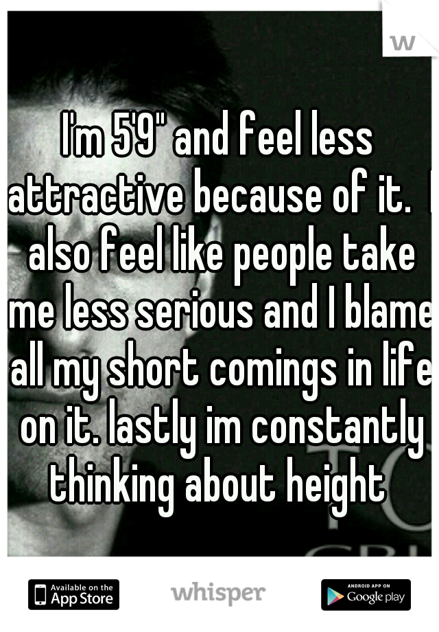 I'm 5'9" and feel less attractive because of it.  I also feel like people take me less serious and I blame all my short comings in life on it. lastly im constantly thinking about height 