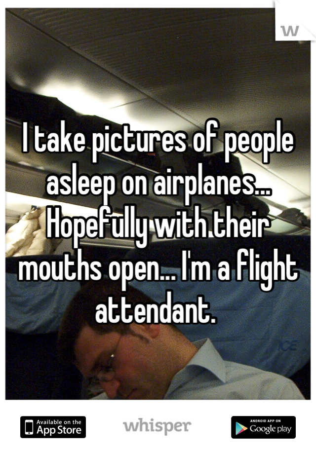 I take pictures of people asleep on airplanes... Hopefully with their mouths open... I'm a flight attendant. 