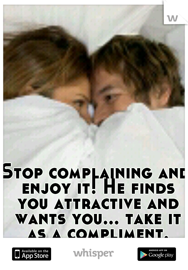 Stop complaining and enjoy it! He finds you attractive and wants you... take it as a compliment.