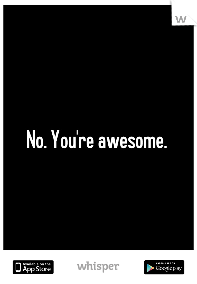 No. You're awesome. 
