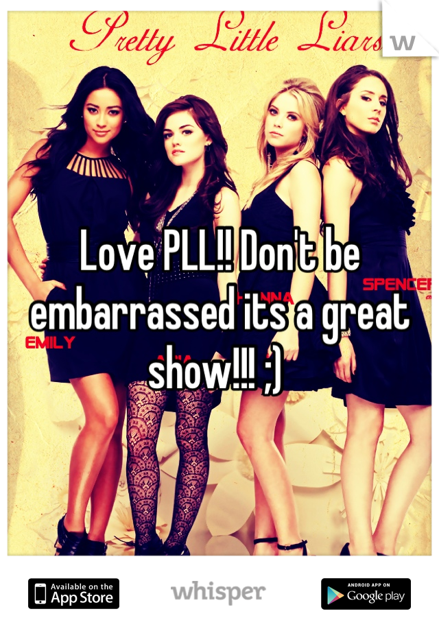 Love PLL!! Don't be embarrassed its a great show!!! ;) 
