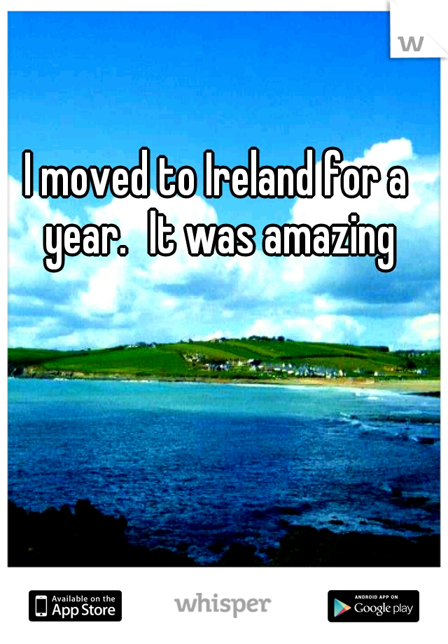 I moved to Ireland for a year.
It was amazing
