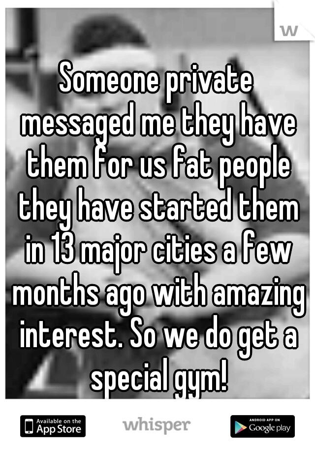 Someone private messaged me they have them for us fat people they have started them in 13 major cities a few months ago with amazing interest. So we do get a special gym!