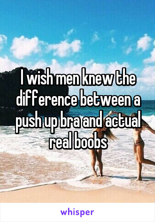 I wish men knew the difference between a push up bra and actual real boobs