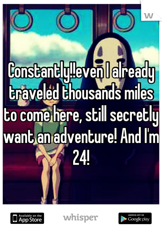 Constantly!!even I already traveled thousands miles to come here, still secretly want an adventure! And I'm 24!