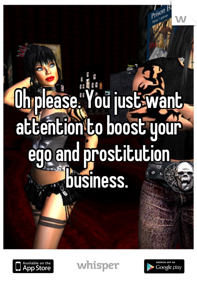 Oh please. You just want attention to boost your ego and prostitution business. 