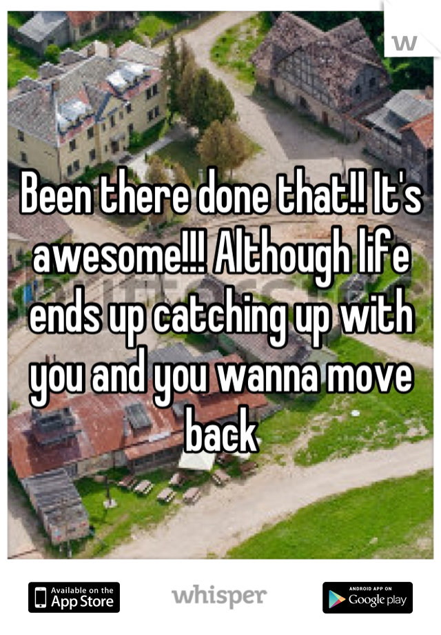 Been there done that!! It's awesome!!! Although life ends up catching up with you and you wanna move back