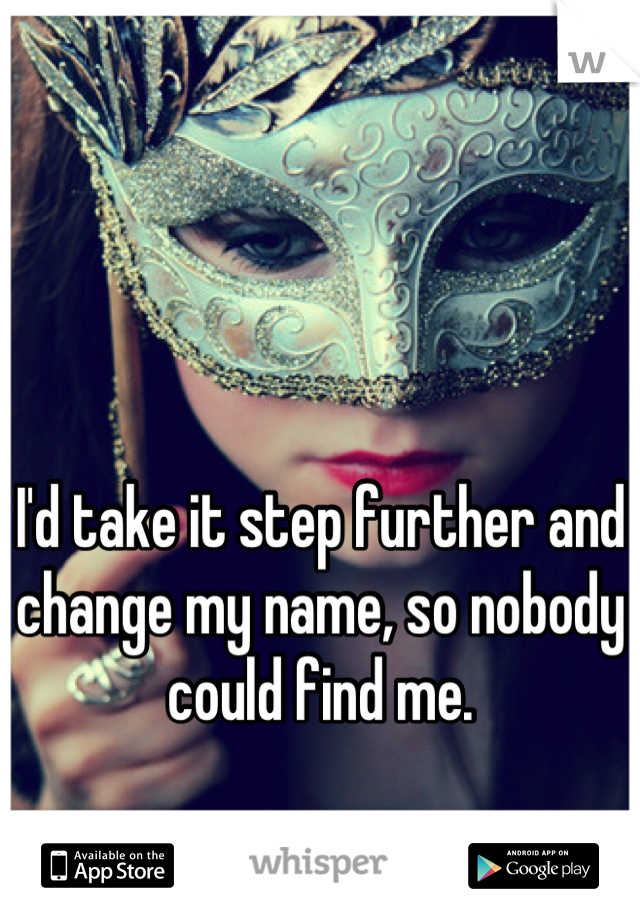 I'd take it step further and change my name, so nobody could find me.