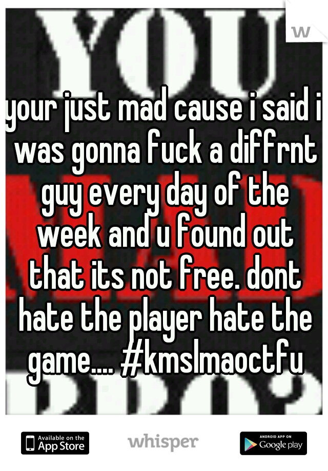 your just mad cause i said i was gonna fuck a diffrnt guy every day of the week and u found out that its not free. dont hate the player hate the game.... #kmslmaoctfu