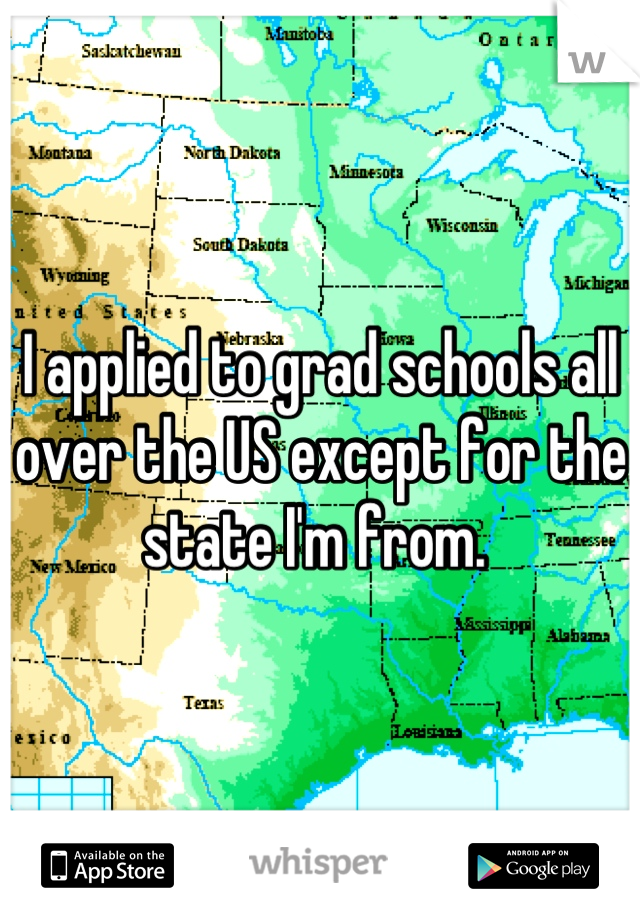 I applied to grad schools all over the US except for the state I'm from. 