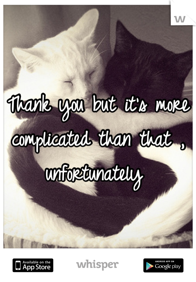 Thank you but it's more complicated than that , unfortunately 