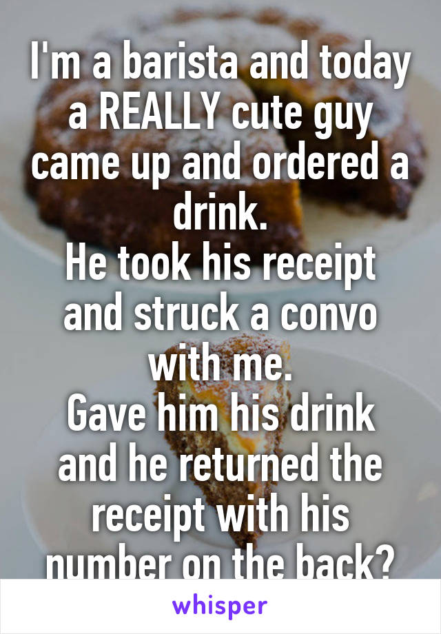 I'm a barista and today a REALLY cute guy came up and ordered a drink.
He took his receipt and struck a convo with me.
Gave him his drink and he returned the receipt with his number on the back❤