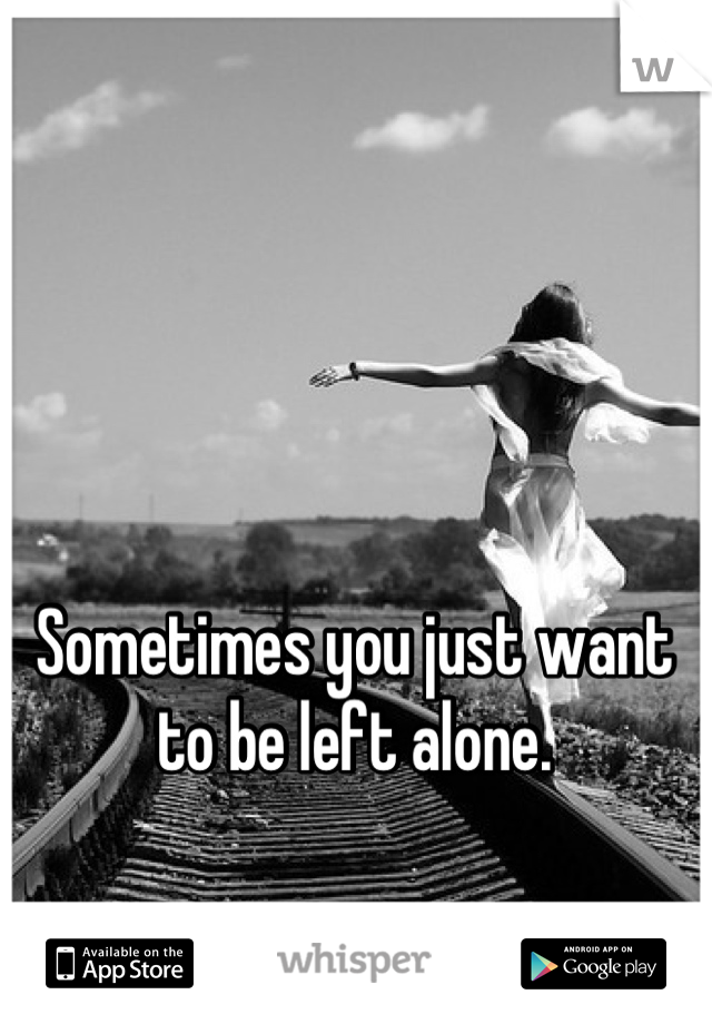 Sometimes you just want to be left alone.
