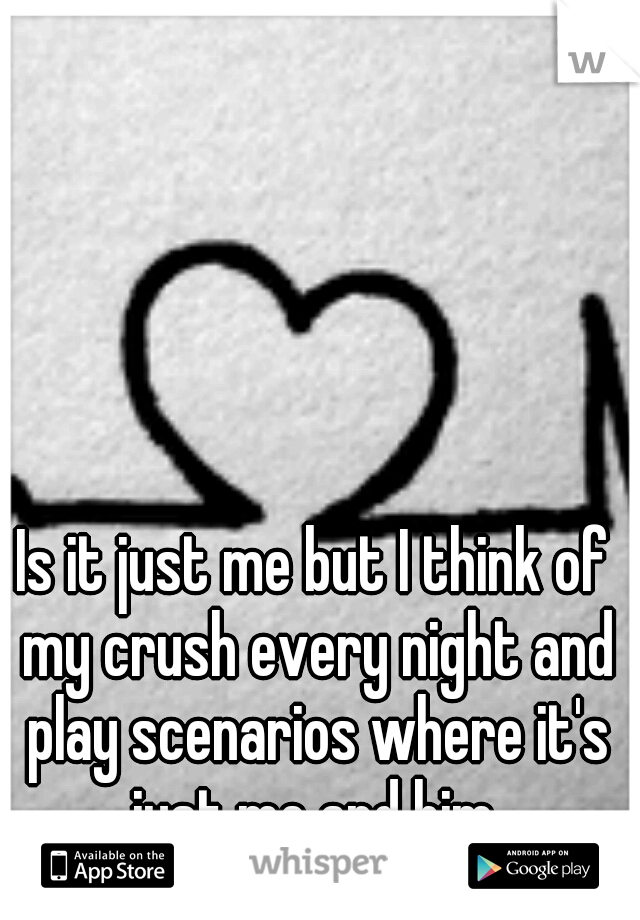 Is it just me but I think of my crush every night and play scenarios where it's just me and him.