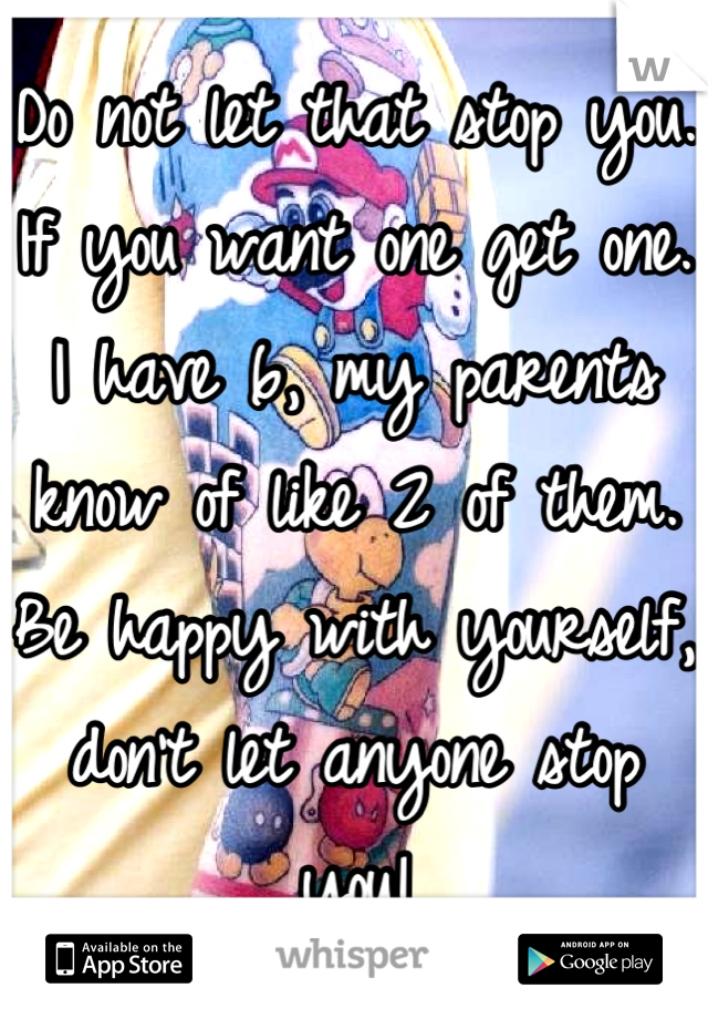 Do not let that stop you. If you want one get one. I have 6, my parents know of like 2 of them. Be happy with yourself, don't let anyone stop you!