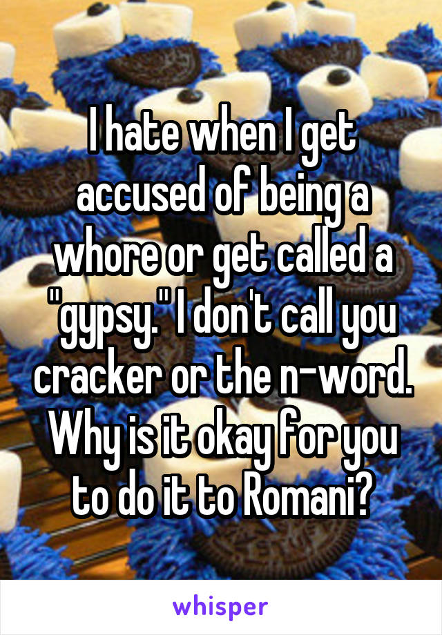 I hate when I get accused of being a whore or get called a "gypsy." I don't call you cracker or the n-word. Why is it okay for you to do it to Romani?