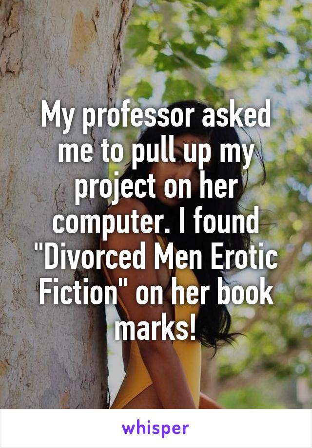 My professor asked me to pull up my project on her computer. I found "Divorced Men Erotic Fiction" on her book marks!