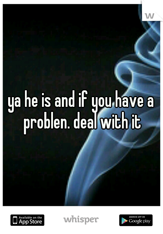 ya he is and if you have a problen. deal with it