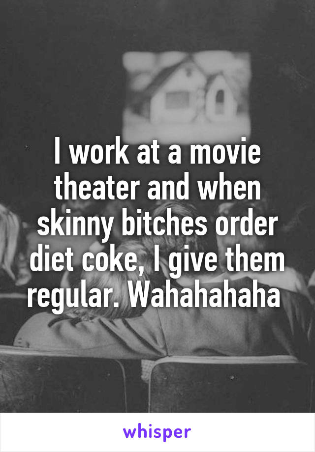 I work at a movie theater and when skinny bitches order diet coke, I give them regular. Wahahahaha 