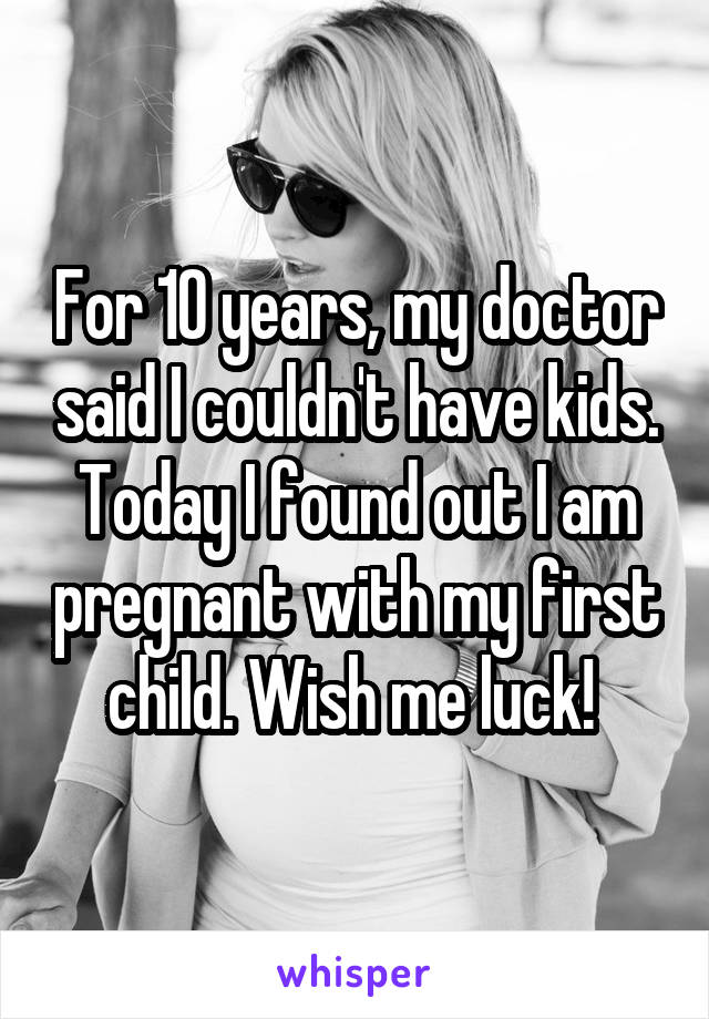 For 10 years, my doctor said I couldn't have kids. Today I found out I am pregnant with my first child. Wish me luck! 