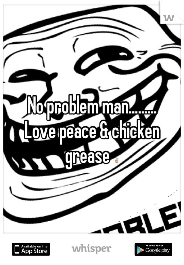 No problem man......... 
Love peace & chicken grease ✌