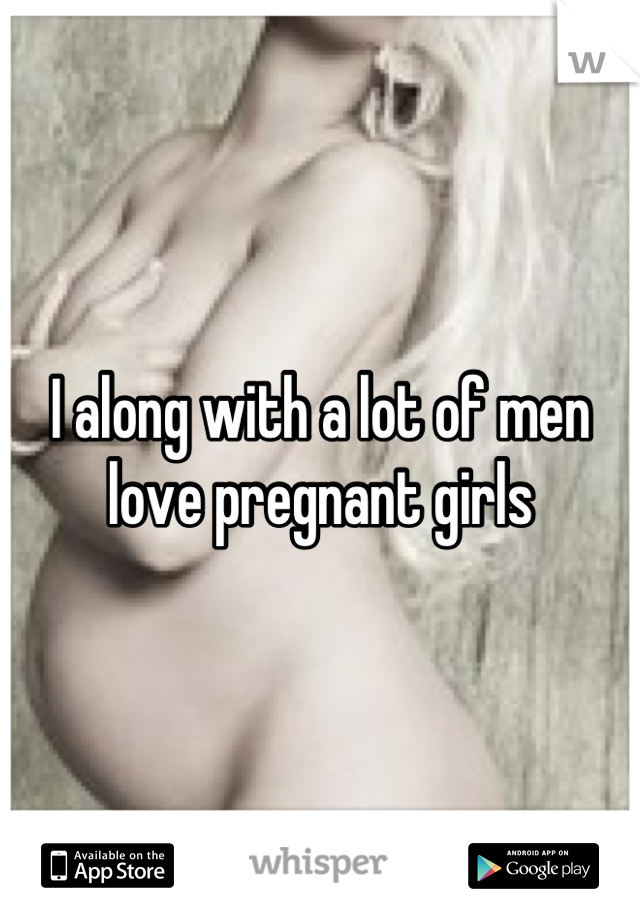 I along with a lot of men love pregnant girls