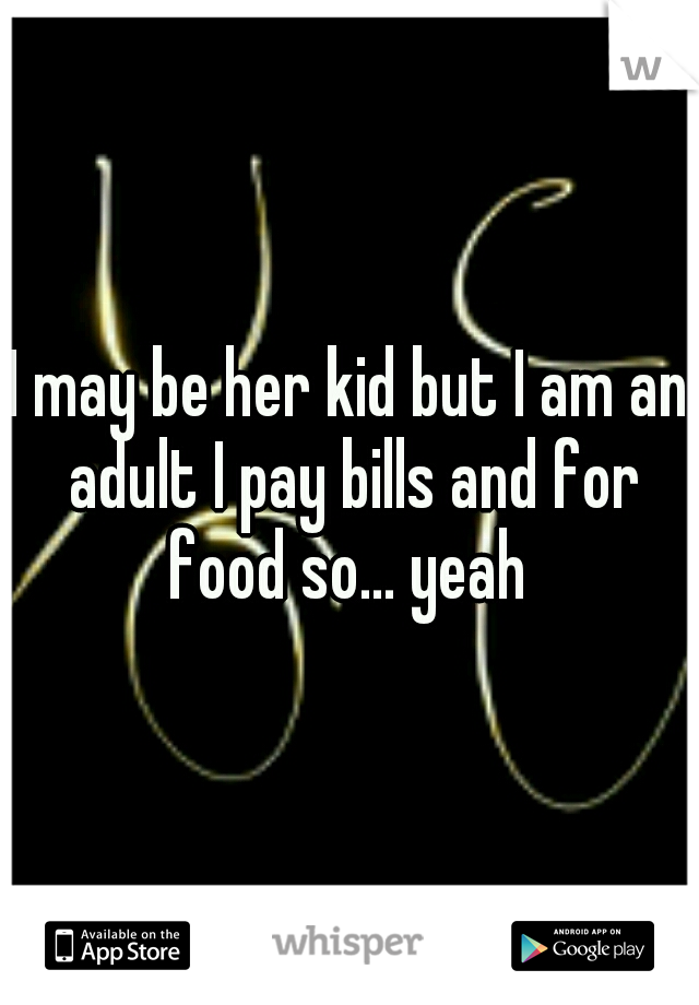 I may be her kid but I am an adult I pay bills and for food so... yeah 