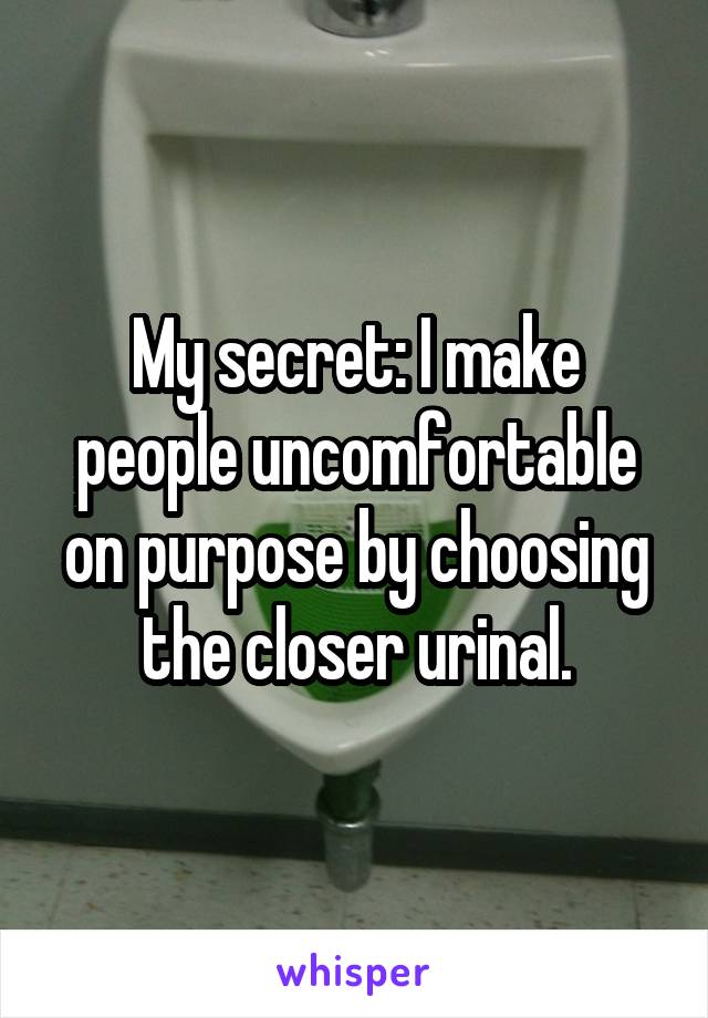 My secret: I make people uncomfortable on purpose by choosing the closer urinal.