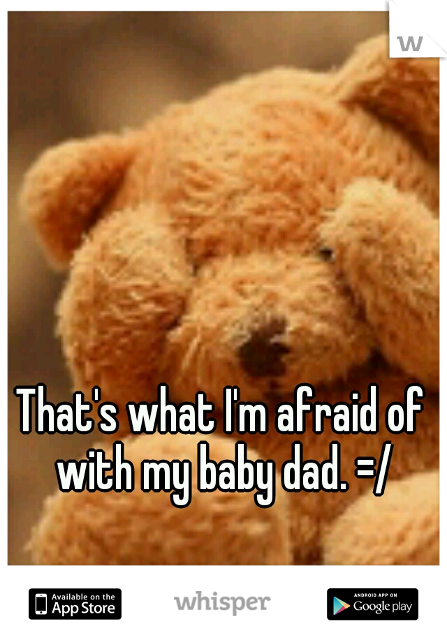 That's what I'm afraid of with my baby dad. =/