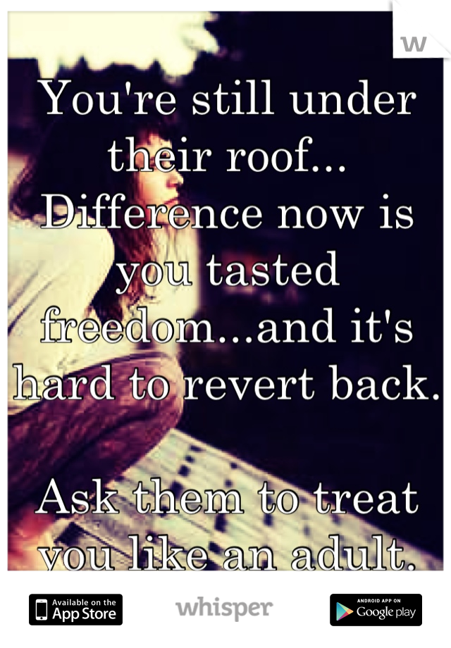 You're still under their roof... Difference now is you tasted freedom...and it's hard to revert back. 

Ask them to treat you like an adult.