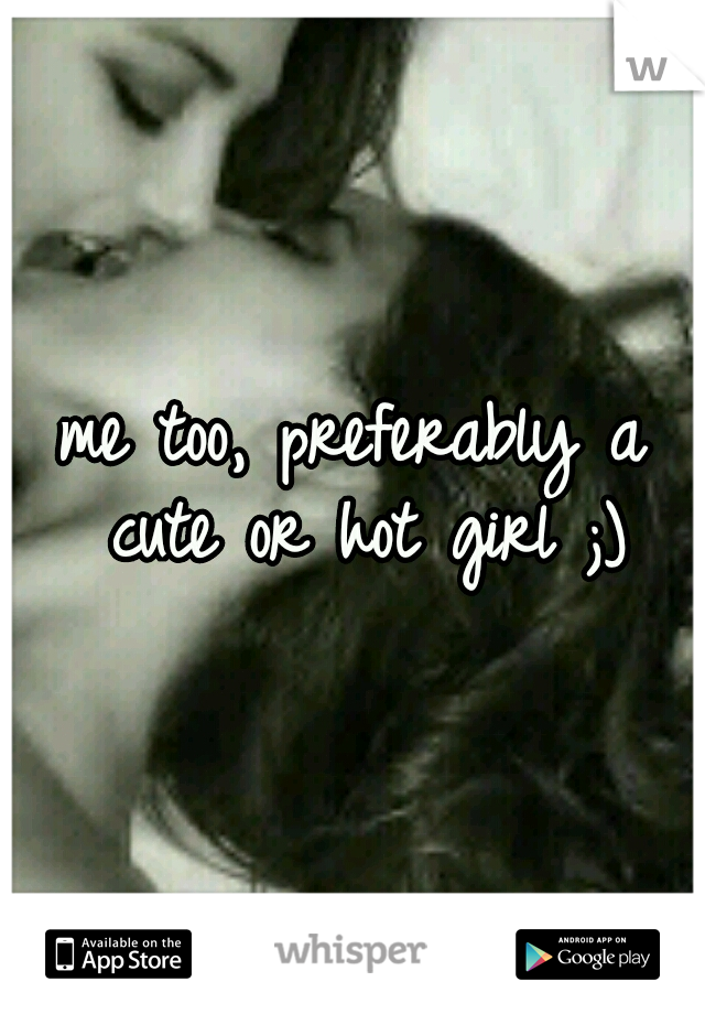 me too, preferably a cute or hot girl ;)