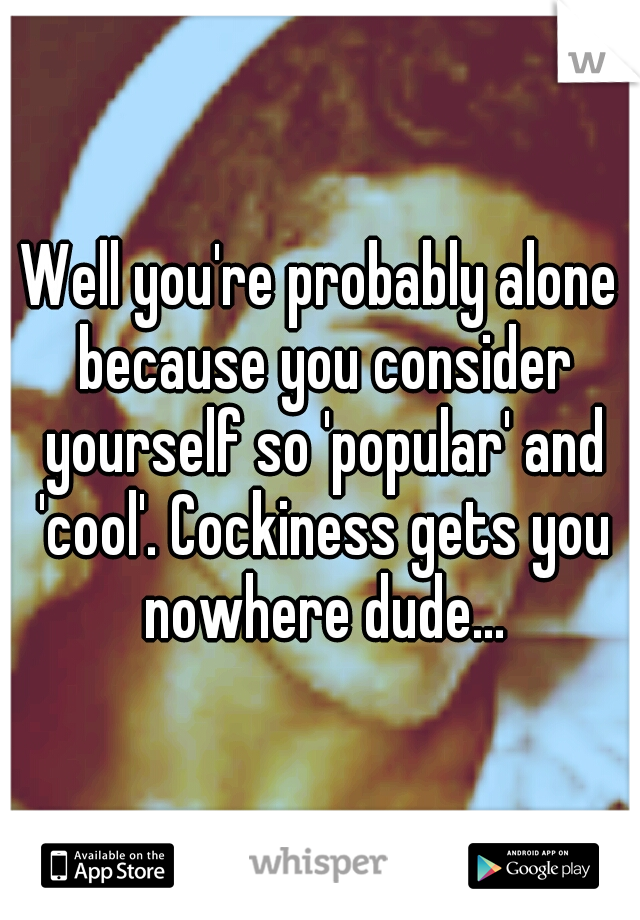 Well you're probably alone because you consider yourself so 'popular' and 'cool'. Cockiness gets you nowhere dude...