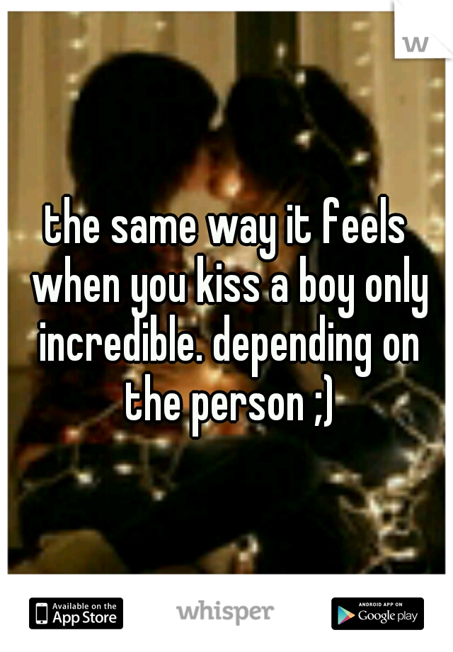 the same way it feels when you kiss a boy only incredible. depending on the person ;)