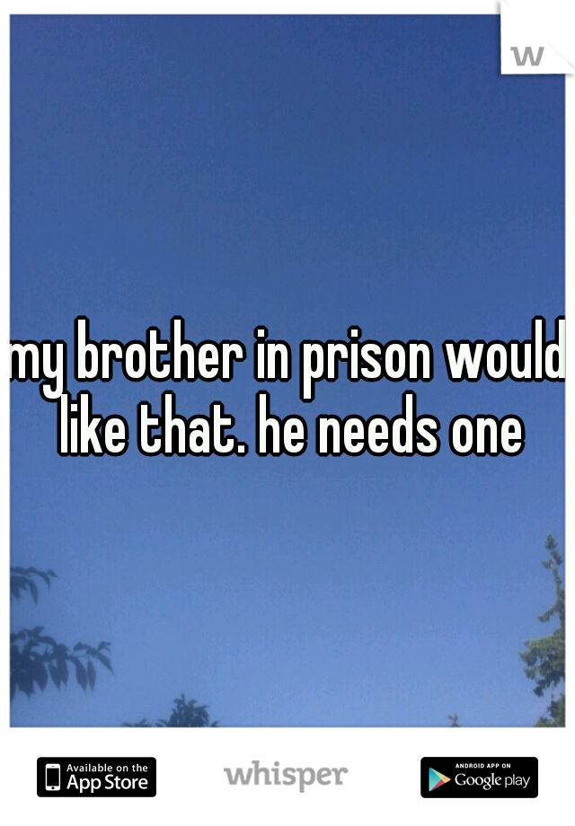 my brother in prison would like that. he needs one