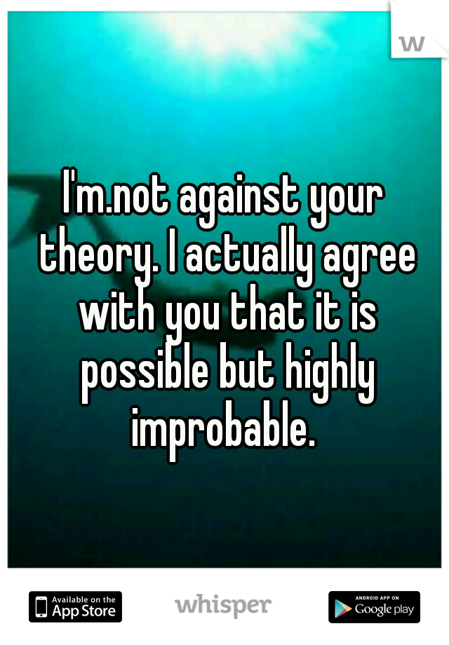 I'm.not against your theory. I actually agree with you that it is possible but highly improbable. 