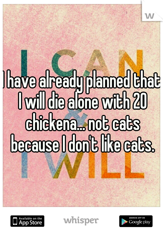 I have already planned that I will die alone with 20 chickena... not cats because I don't like cats.