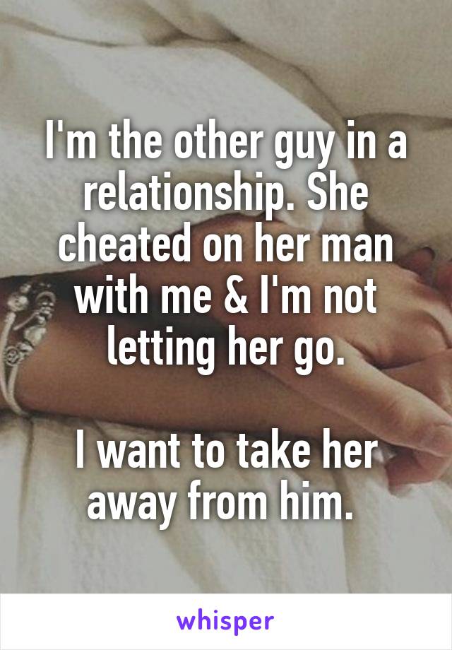 I'm the other guy in a relationship. She cheated on her man with me & I'm not letting her go.

I want to take her away from him. 