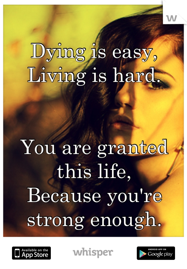 Dying is easy,
Living is hard. 


You are granted this life,
Because you're strong enough.
